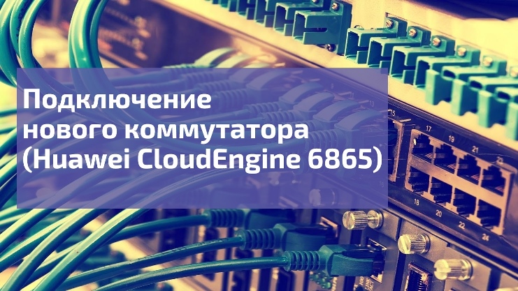 Подключение нового коммутатора Huawei CloudEngine 6865.